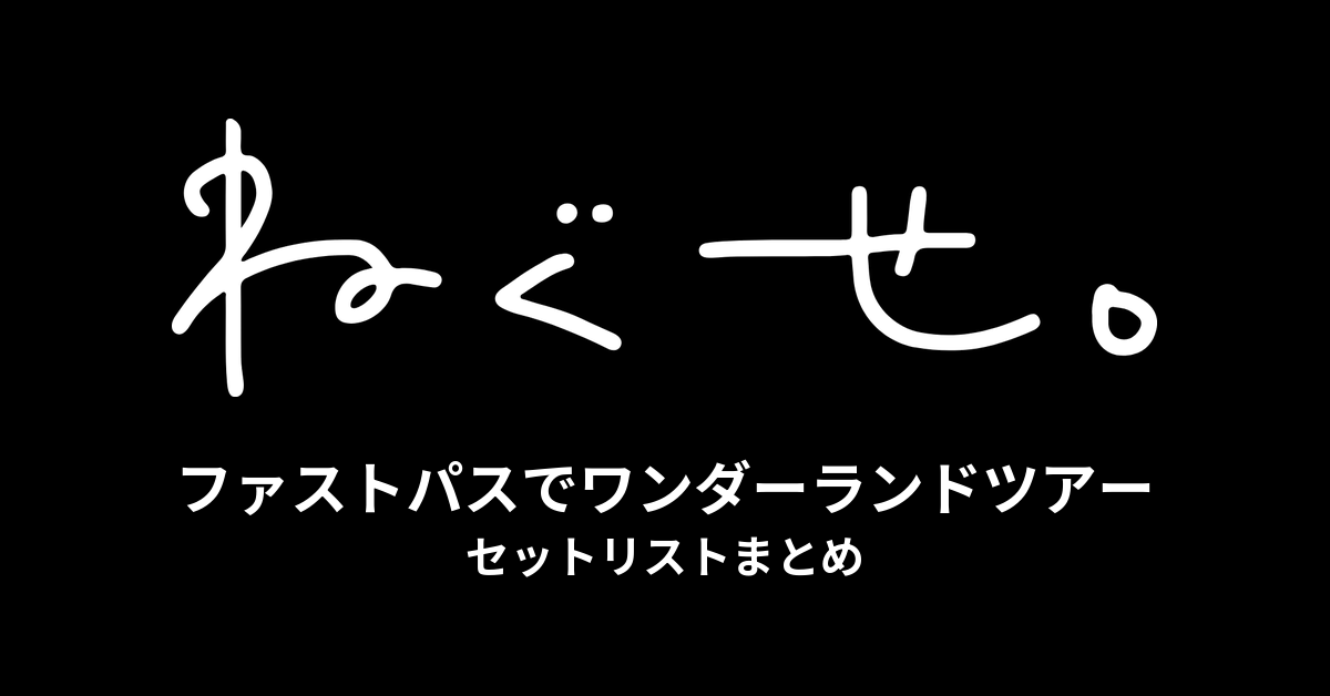 ねぐせ。ファストパスでワンダーランドツアー セットリストまとめ