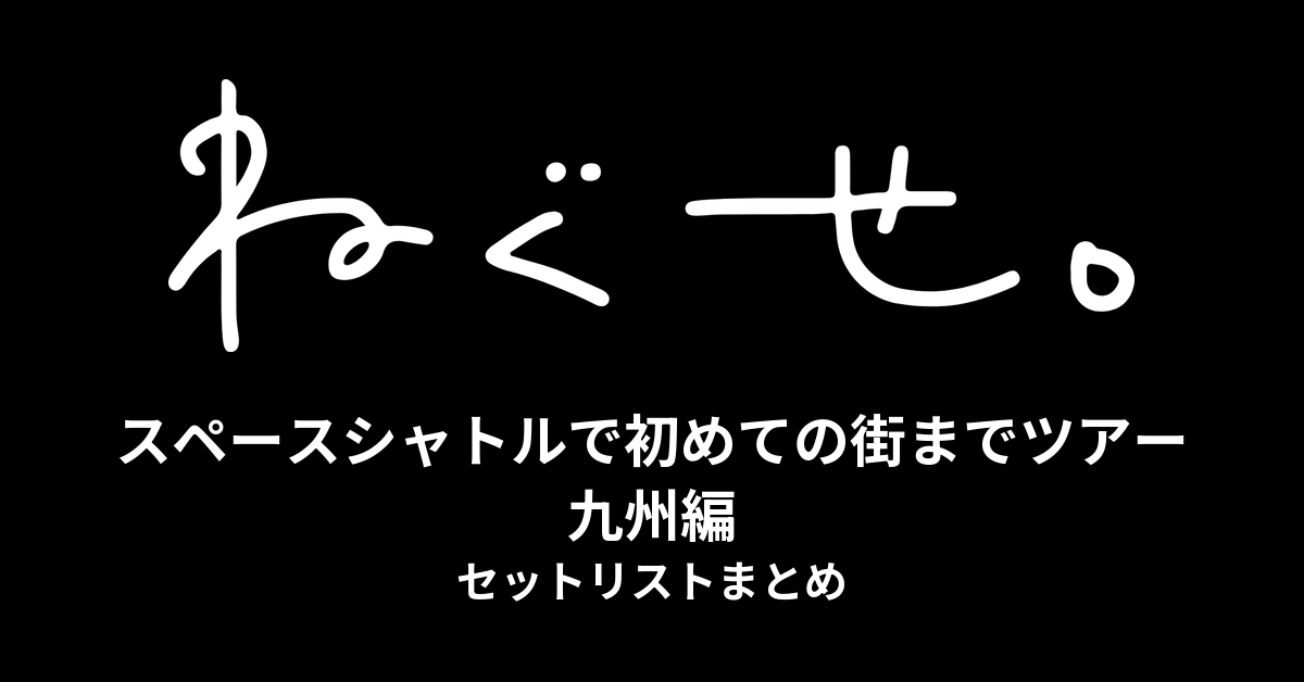 ねぐせ。スペースシャトルで初めての街までツアー 九州編 セットリストまとめ