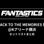 FANTASTICS BACK TO THE MEMORIES 祭@Kアリーナ横浜 セットリストまとめ