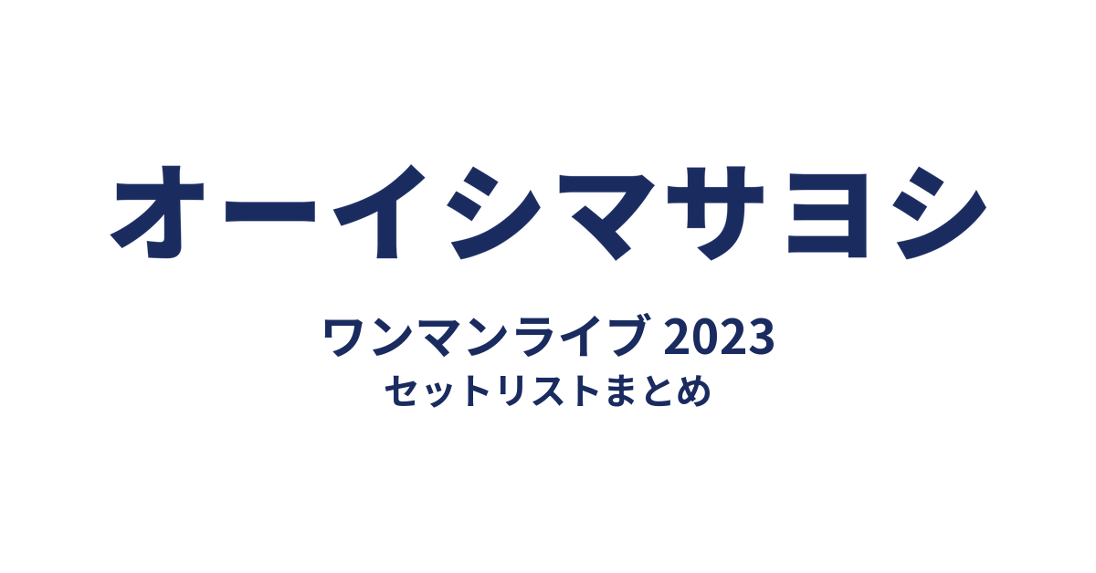 オーイシマサヨシ ワンマンライブ 2023 セットリストまとめ