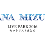 水樹奈々 LIVE PARK 2016 セットリストまとめ