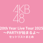 AKB48 20th Year Live Tour 2025〜PARTYが始まるよ〜 セットリストまとめ