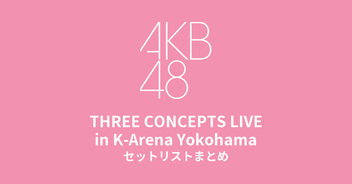 AKB48 THREE CONCEPTS LIVE in K-Arena Yokohama セットリストまとめ