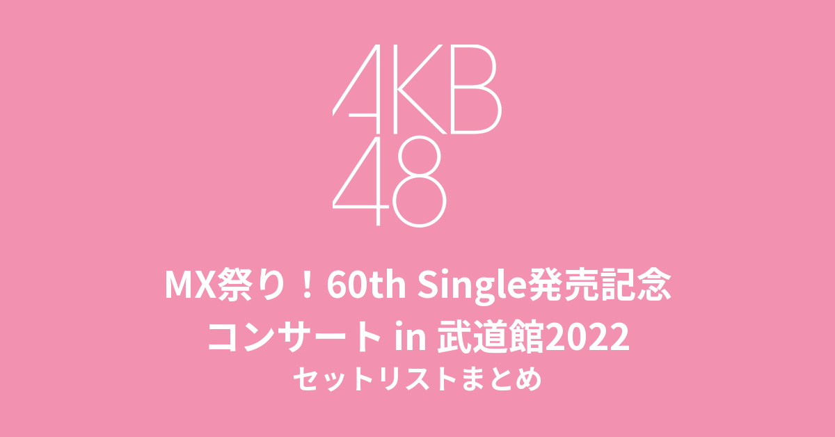 MX祭り!AKB48 60th Single「久しぶりのリップグロス」発売記念コンサートin武道館2022 セットリストまとめ
