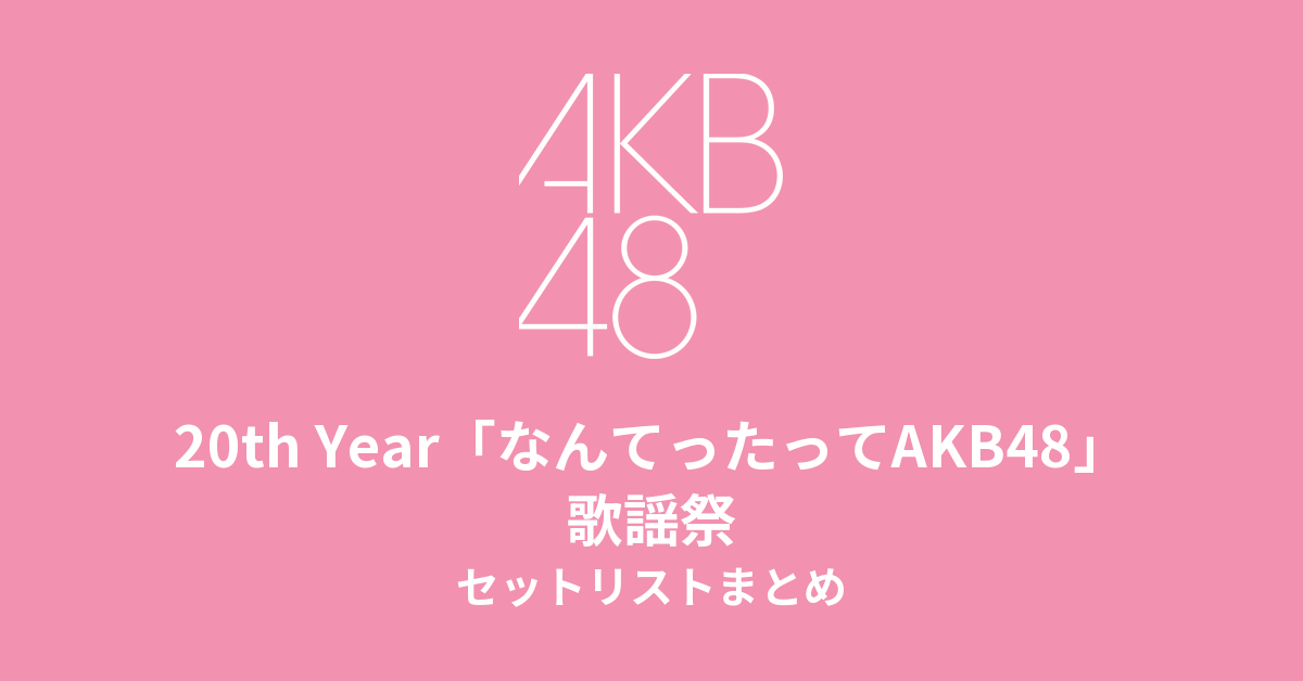 AKB48 20th Year「なんてったってAKB48」歌謡祭 セットリストまとめ
