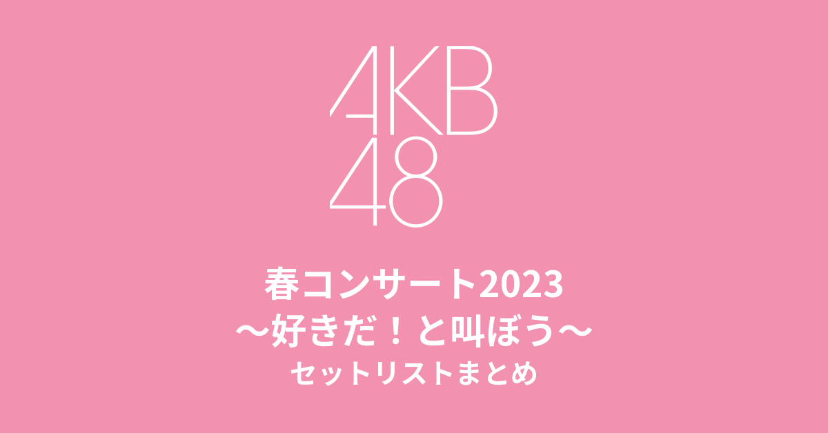 AKB48 春コンサート2023〜好きだ!と叫ぼう〜 セットリストまとめ