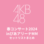 AKB48 春コンサート2024 inぴあアリーナMM セットリストまとめ