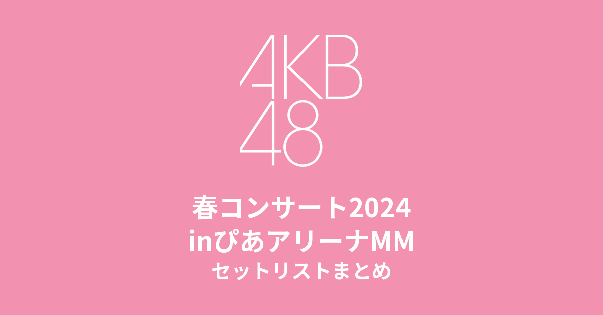 AKB48 春コンサート2024 inぴあアリーナMM セットリストまとめ