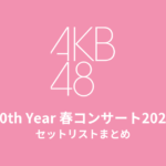 AKB48 20th Year 春コンサート2025〜これからだ 未来作ろうじゃないか？〜 セットリストまとめ