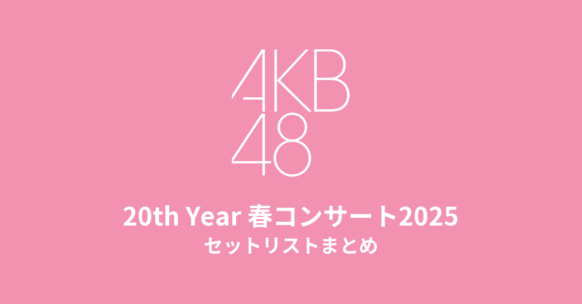 AKB48 20th Year 春コンサート2025〜これからだ 未来作ろうじゃないか?〜 セットリストまとめ