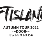 FTISLAND AUTUMN TOUR 2022 ～DOOR～ セットリストまとめ