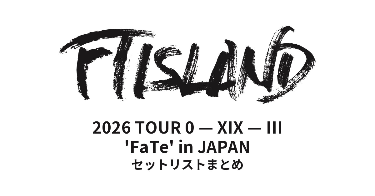 2026 FTISLAND TOUR 0 — XIX — III 'FaTe' in JAPAN セットリストまとめ