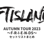 FTISLAND AUTUMN TOUR 2023 ～F-R-I-E-N-DS～ セットリストまとめ