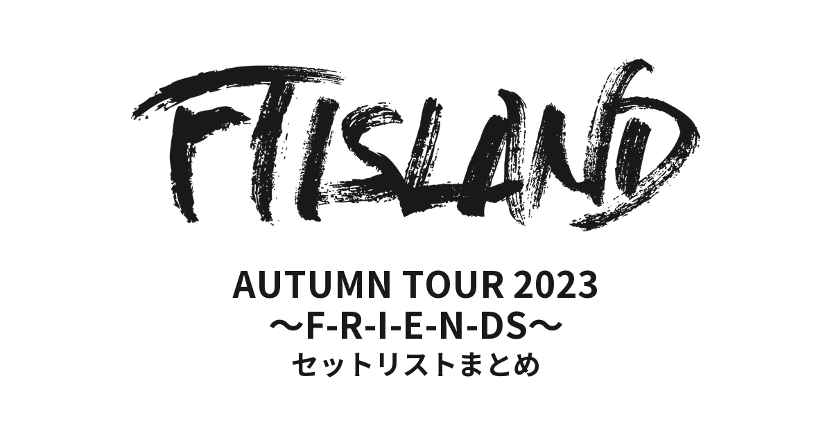 FTISLAND AUTUMN TOUR 2023 ~F-R-I-E-N-DS~ セットリストまとめ