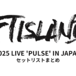 2025 FTISLAND LIVE 'PULSE' IN JAPAN セットリストまとめ