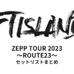 FTISLAND ZEPP TOUR 2023 ～ROUTE23～ セットリストまとめ