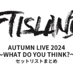 FTISLAND AUTUMN LIVE 2024 ～WHAT DO YOU THINK?～ セットリストまとめ