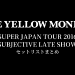THE YELLOW MONKEY SUPER JAPAN TOUR 2016 -SUBJECTIVE LATE SHOW- セットリストまとめ