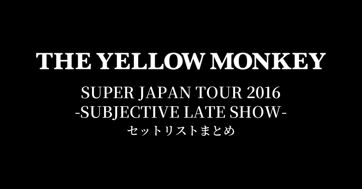 THE YELLOW MONKEY SUPER JAPAN TOUR 2016 -SUBJECTIVE LATE SHOW- セットリストまとめ