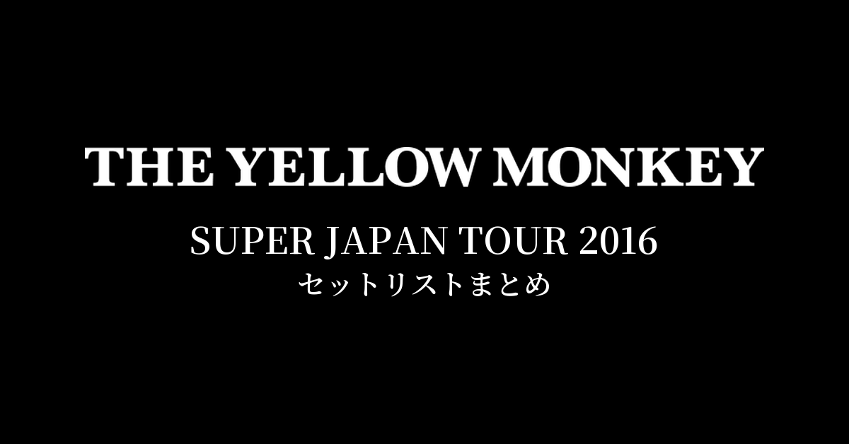 THE YELLOW MONKEY SUPER JAPAN TOUR 2016 セットリストまとめ