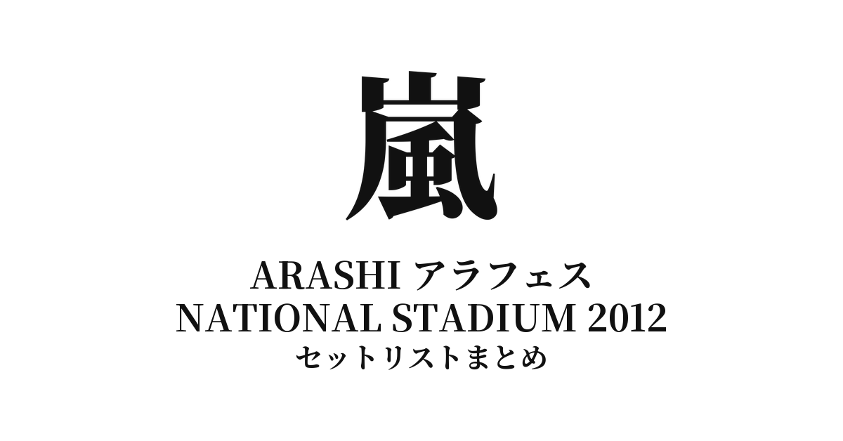 嵐 ARASHI アラフェス NATIONAL STADIUM 2012 セットリストまとめ