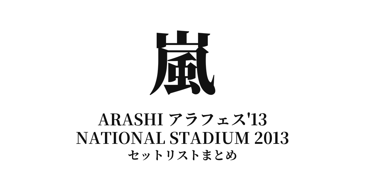 嵐 ARASHI アラフェス'13 NATIONAL STADIUM 2013 セットリストまとめ