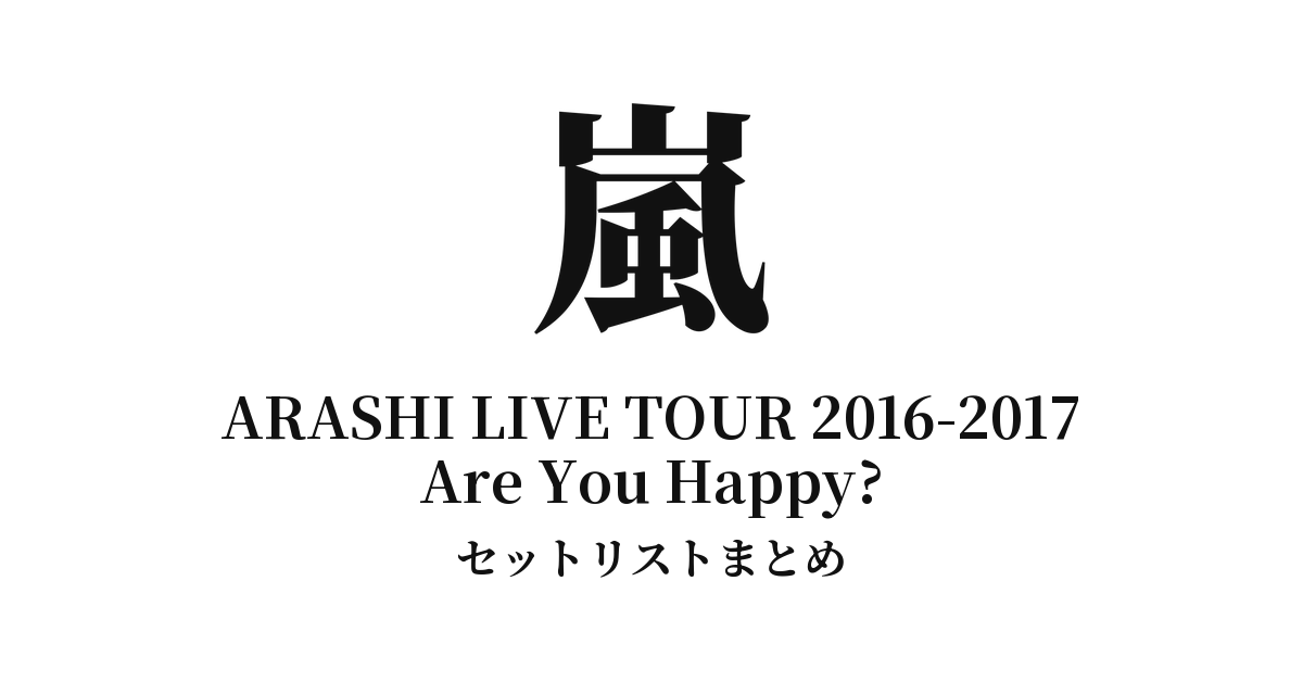 嵐 ARASHI LIVE TOUR 2016-2017 Are You Happy? セットリストまとめ