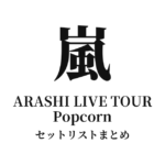 嵐 ARASHI LIVE TOUR Popcorn セットリストまとめ