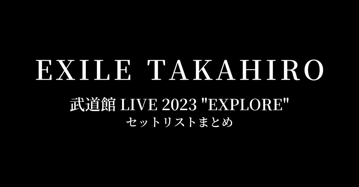 EXILE TAKAHIRO 武道館 LIVE 2023 "EXPLORE" セットリストまとめ