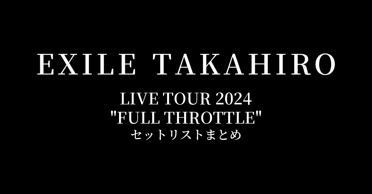 EXILE TAKAHIRO LIVE TOUR 2024 "FULL THROTTLE" セットリストまとめ