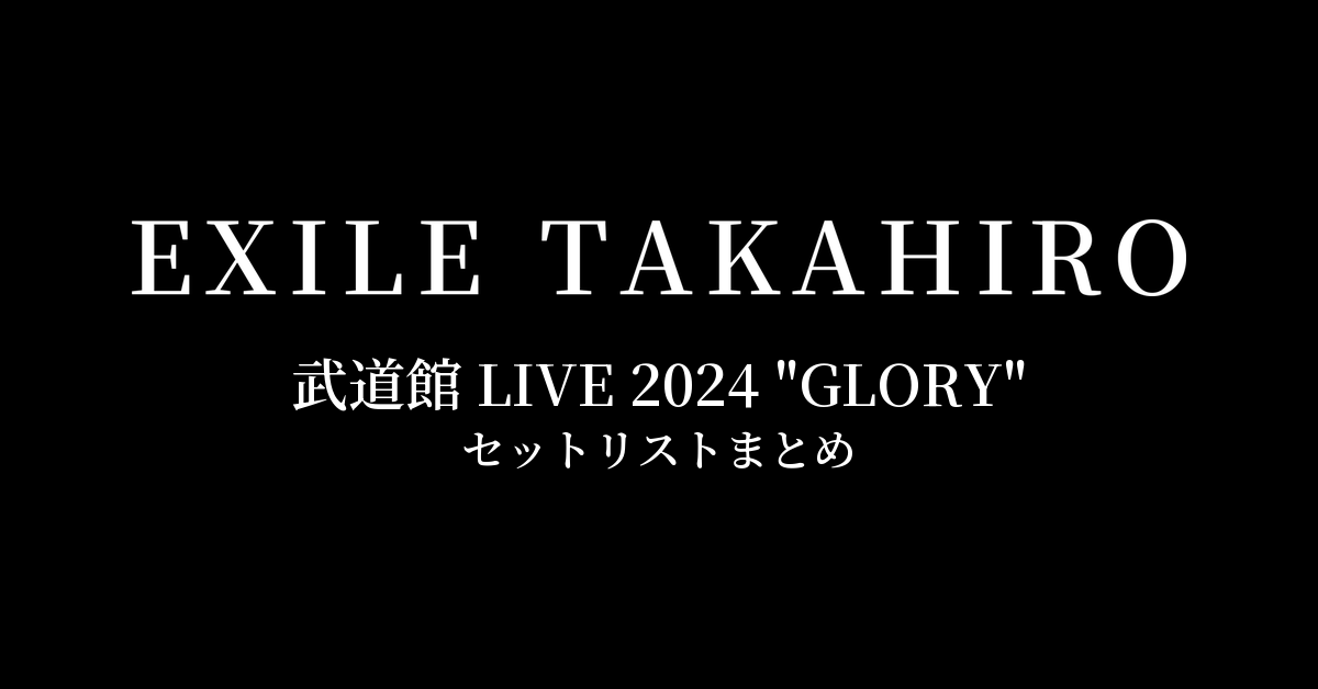 EXILE TAKAHIRO 武道館 LIVE 2024 "GLORY" セットリストまとめ