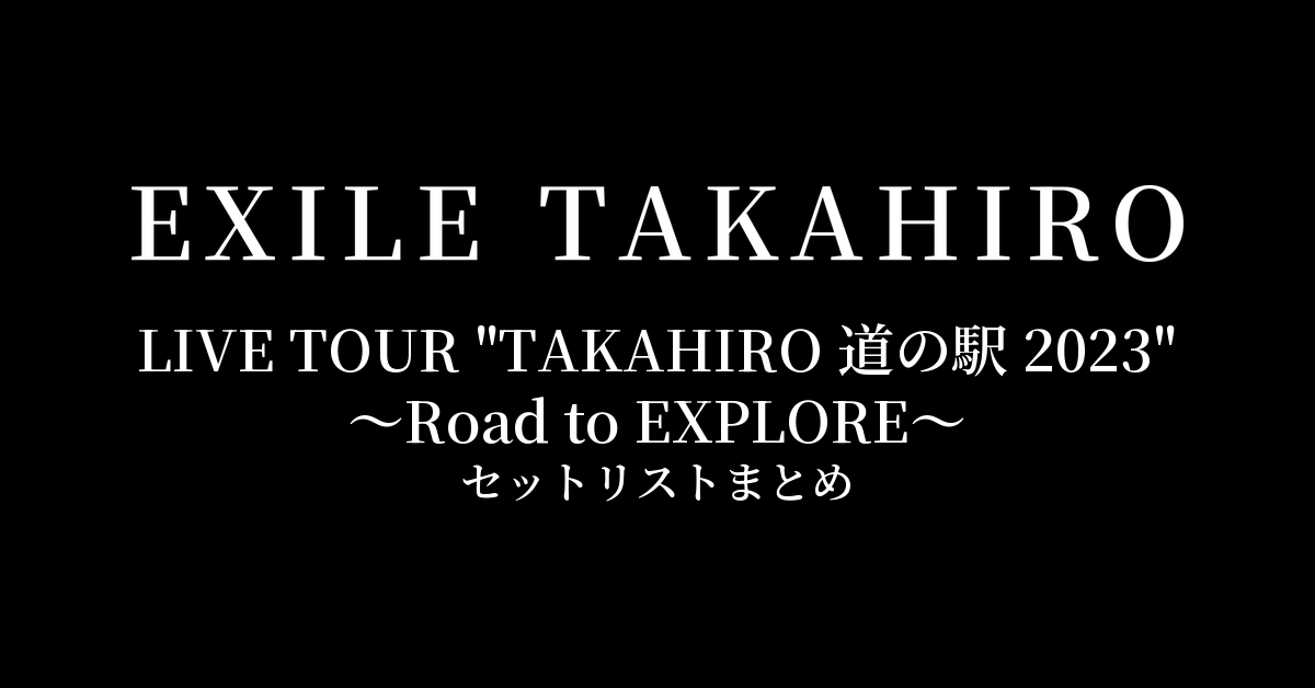 EXILE TAKAHIRO LIVE TOUR "TAKAHIRO 道の駅 2023" 〜Road to EXPLORE〜 セットリストまとめ