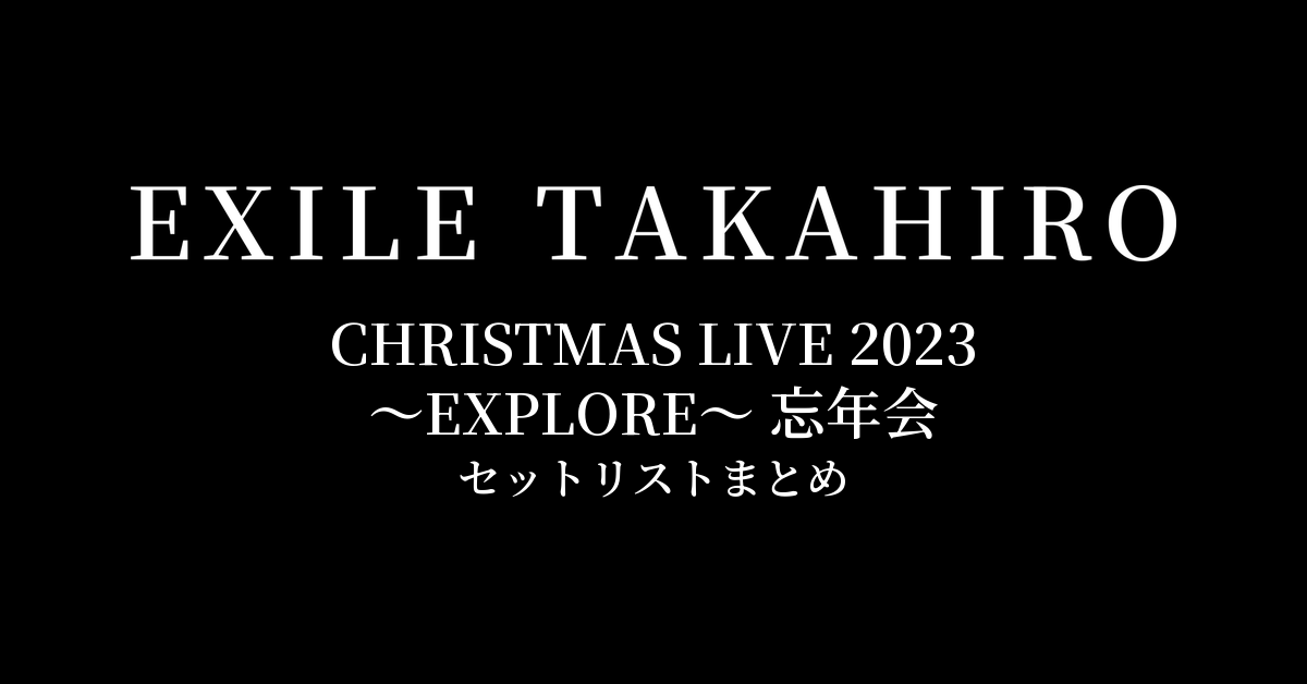 EXILE TAKAHIRO CHRISTMAS LIVE 2023 〜EXPLORE〜 忘年会 セットリストまとめ
