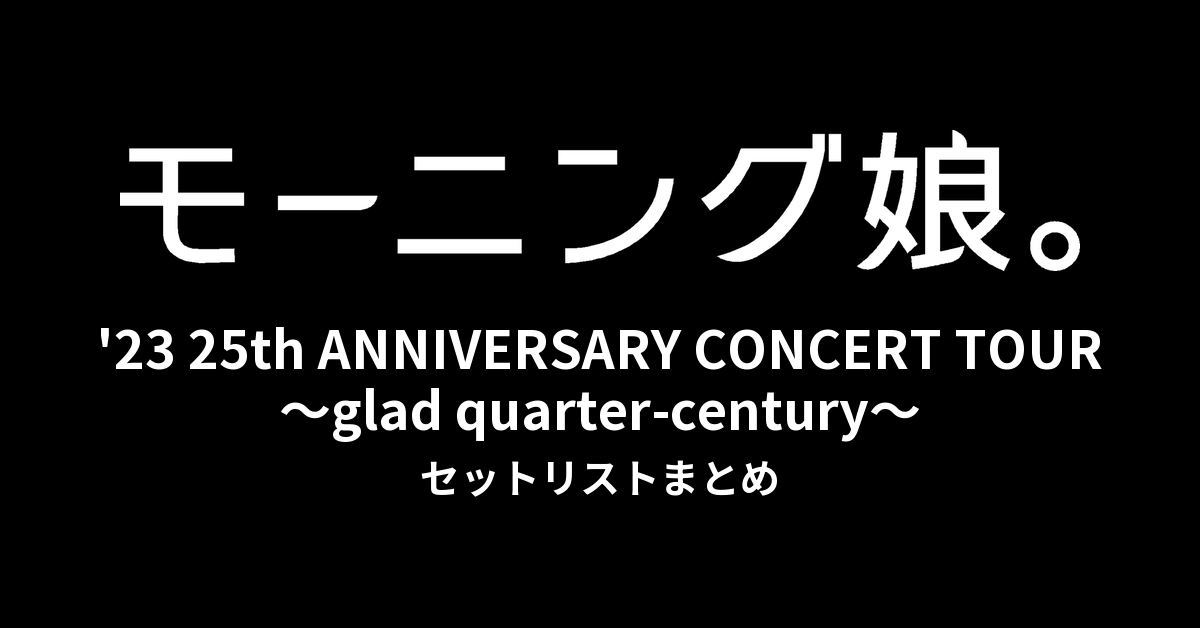 モーニング娘。'23 25th ANNIVERSARY CONCERT TOUR ~glad quarter-century~ セットリストまとめ