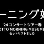 モーニング娘。'24 コンサートツアー春 MOTTO MORNING MUSUME。 セットリストまとめ