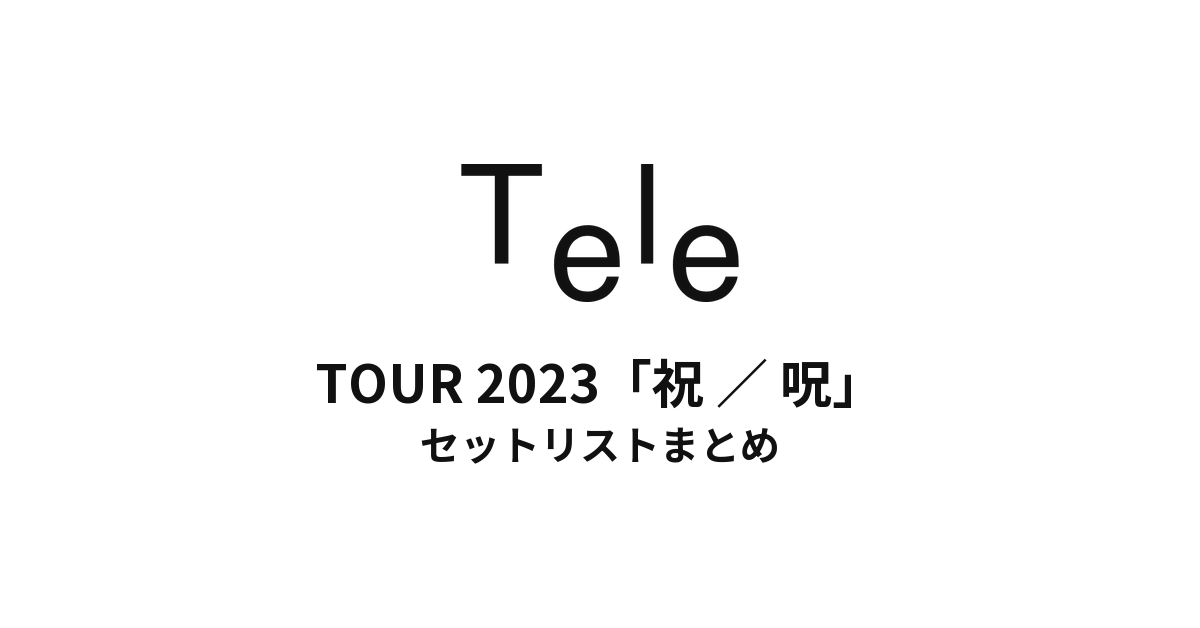 Tele TOUR 2023「祝 / 呪」 セットリストまとめ