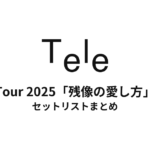 Tele Tour 2025「残像の愛し方」 セットリストまとめ