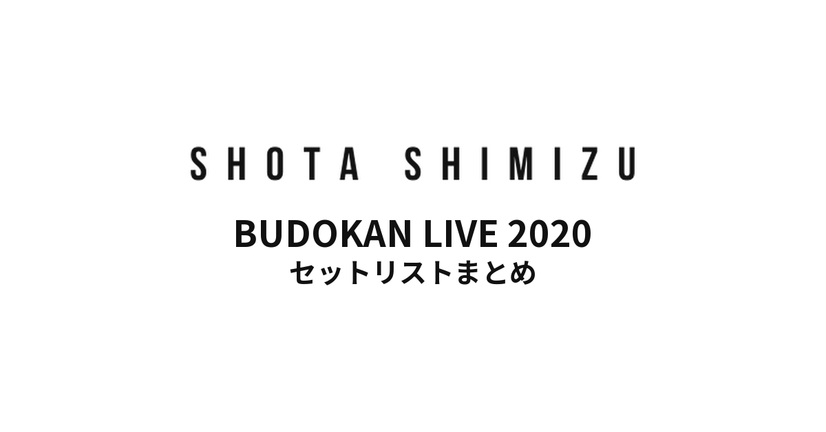 SHOTA SHIMIZU BUDOKAN LIVE 2020 セットリストまとめ