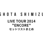 uP!!! presents 清水翔太 LIVE TOUR 2014 "ENCORE" セットリストまとめ