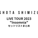 SHOTA SHIMIZU LIVE TOUR 2023 "Insomnia" supported by Taica セットリストまとめ