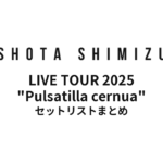 ゲルぴよ presents SHOTA SHIMIZU LIVE TOUR 2025 "Pulsatilla cernua" セットリストまとめ
