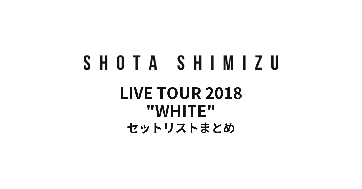 SHOTA SHIMIZU LIVE TOUR 2018 "WHITE" セットリストまとめ