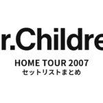 Mr.Children HOME TOUR 2007 全公演セットリストまとめ