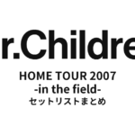 Mr.Children HOME TOUR 2007 -in the field- 全公演セットリストまとめ