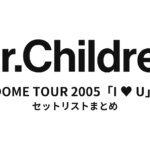 Mr.Children DOME TOUR 2005「I ♥ U」全公演セットリストまとめ