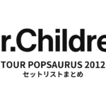 Mr.Children TOUR POPSAURUS 2012 全公演セットリストまとめ