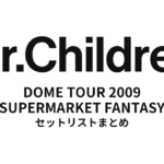 Mr.Children DOME TOUR 2009 SUPERMARKET FANTASY 全公演セットリストまとめ
