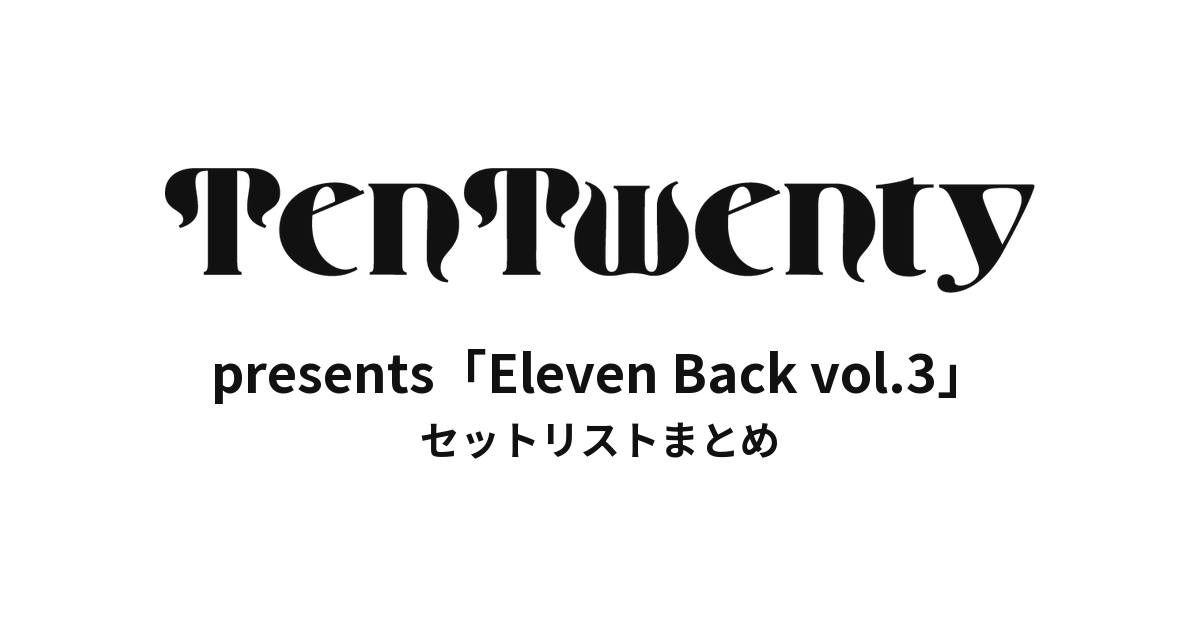 TenTwenty presents「Eleven Back vol.3」セットリストまとめ