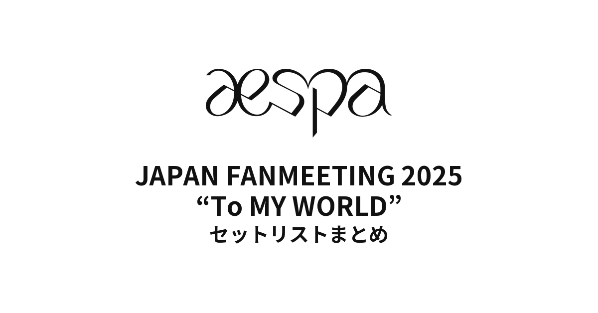 MY-J presents aespa JAPAN FANMEETING 2025 “To MY WORLD” セットリストまとめ
