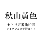 秋山黄色のセトリ定番曲10選！初心者向けライブフェス予習ガイド